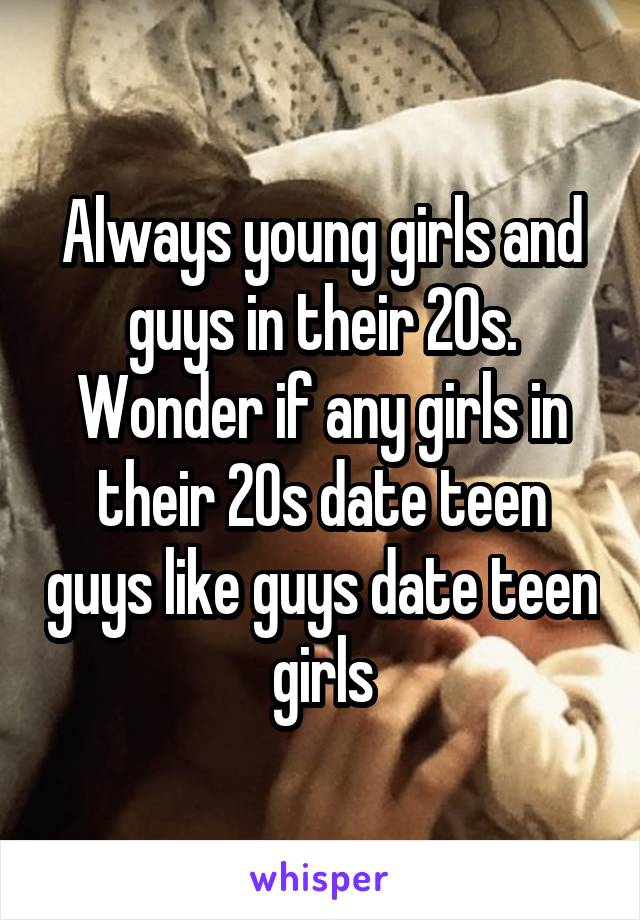 Always young girls and guys in their 20s. Wonder if any girls in their 20s date teen guys like guys date teen girls