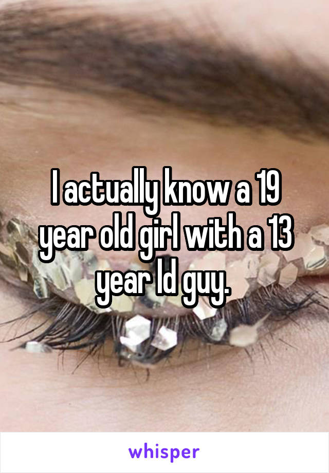 I actually know a 19 year old girl with a 13 year ld guy. 