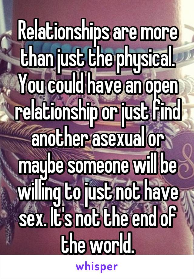 Relationships are more than just the physical. You could have an open relationship or just find another asexual or maybe someone will be willing to just not have sex. It's not the end of the world.