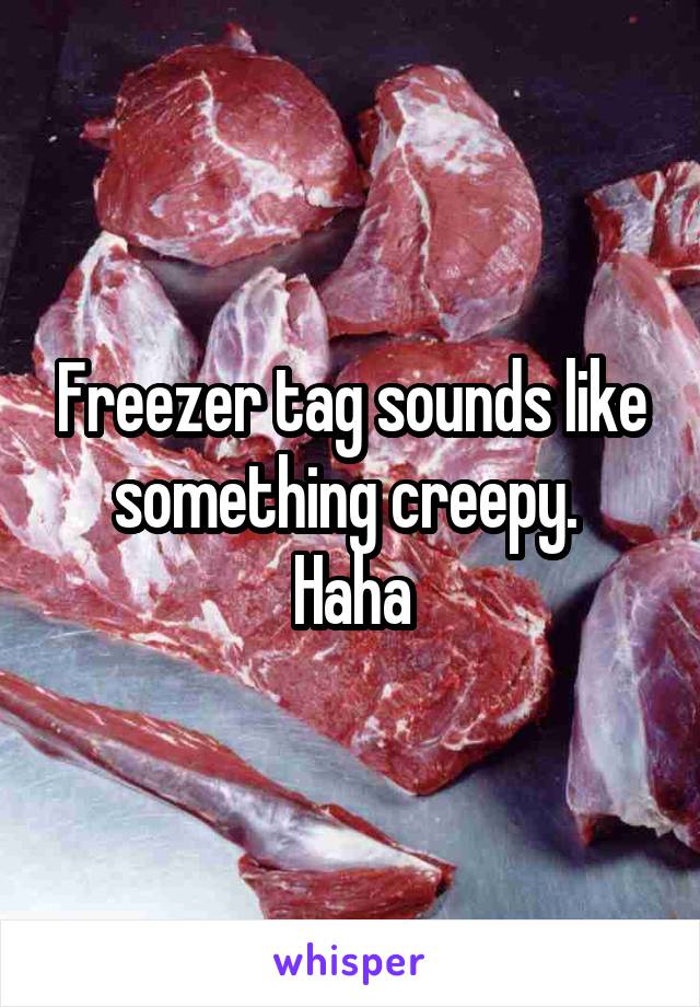 Freezer tag sounds like something creepy. 
Haha