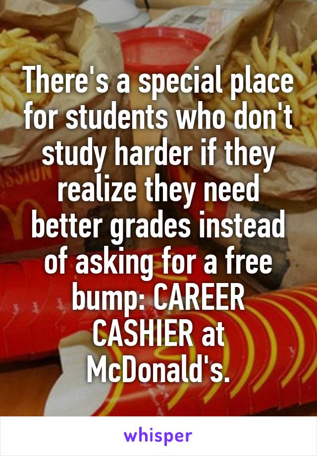 There's a special place for students who don't study harder if they realize they need better grades instead of asking for a free bump: CAREER CASHIER at McDonald's.