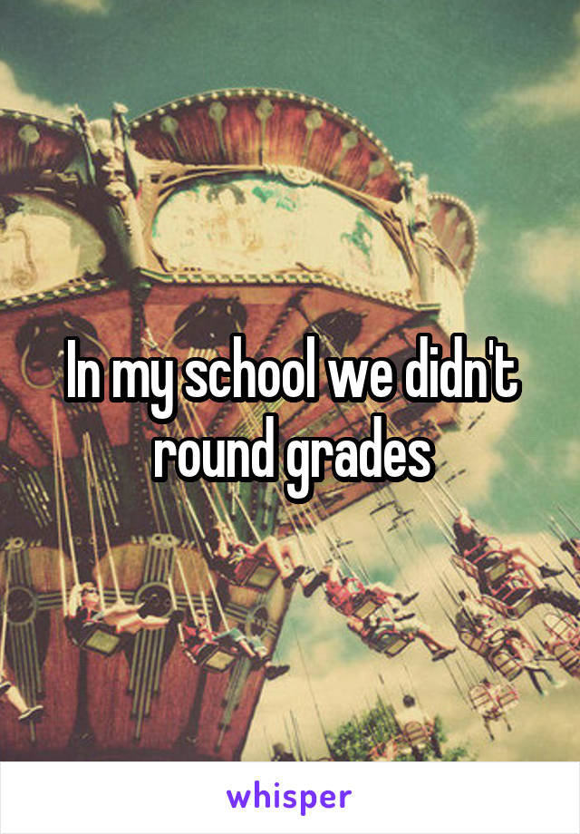 In my school we didn't round grades