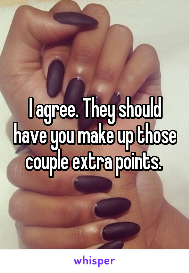 I agree. They should have you make up those couple extra points. 