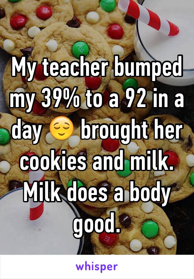 My teacher bumped my 39% to a 92 in a day 😌 brought her cookies and milk. Milk does a body good. 