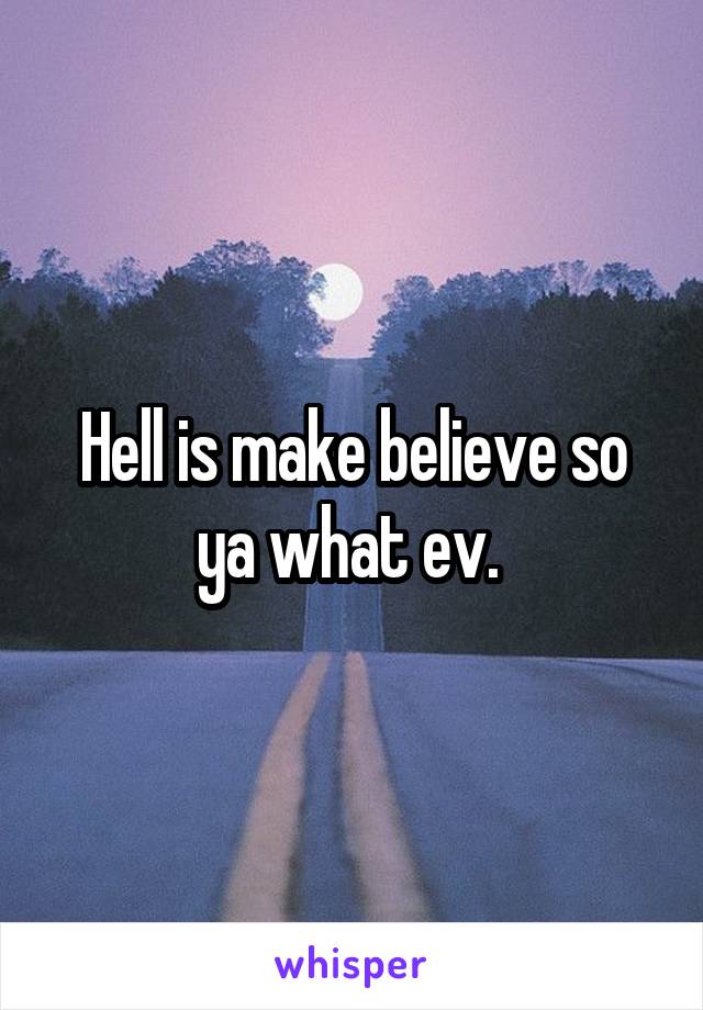 Hell is make believe so ya what ev. 