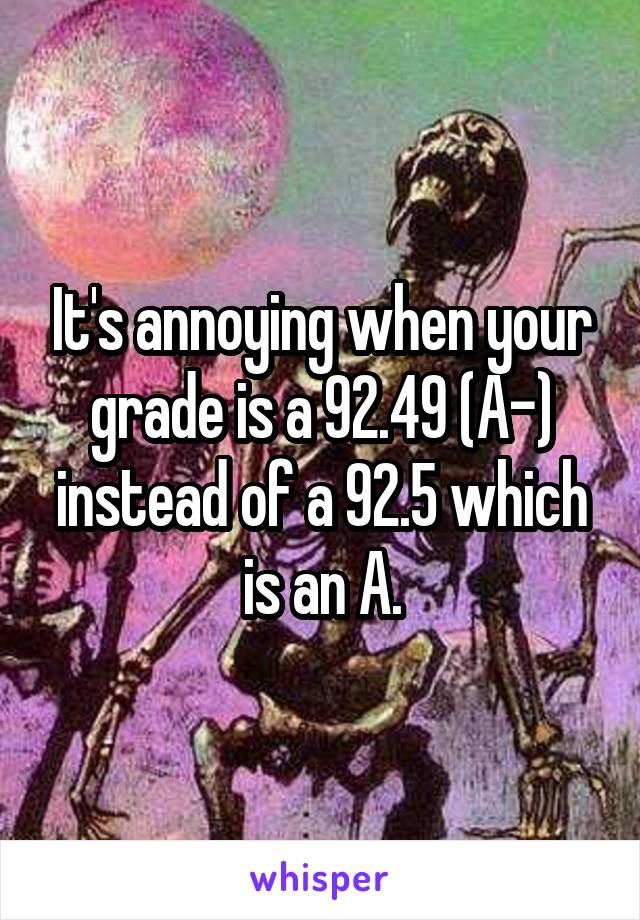 It's annoying when your grade is a 92.49 (A-) instead of a 92.5 which is an A.