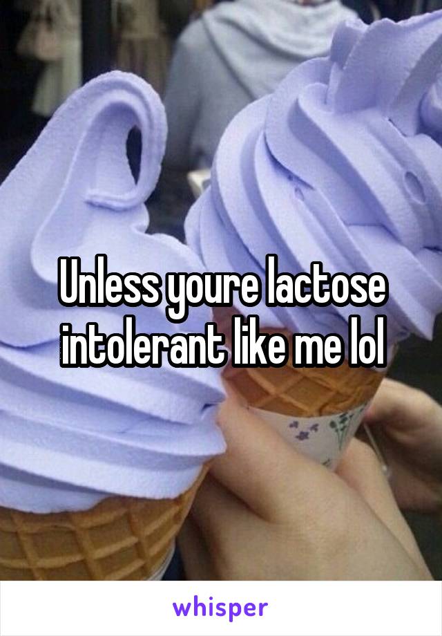 Unless youre lactose intolerant like me lol