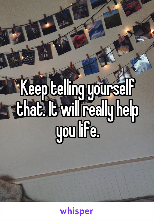 Keep telling yourself that. It will really help you life.