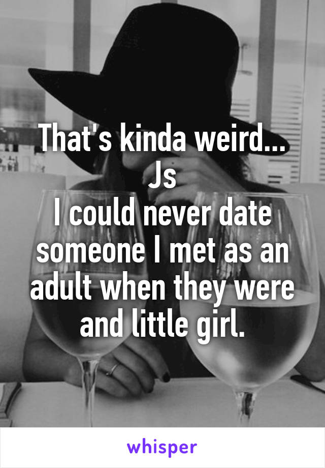 That's kinda weird...
Js
I could never date someone I met as an adult when they were and little girl.