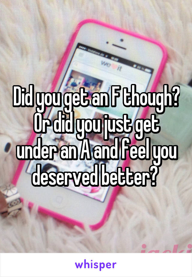 Did you get an F though? Or did you just get under an A and feel you deserved better? 