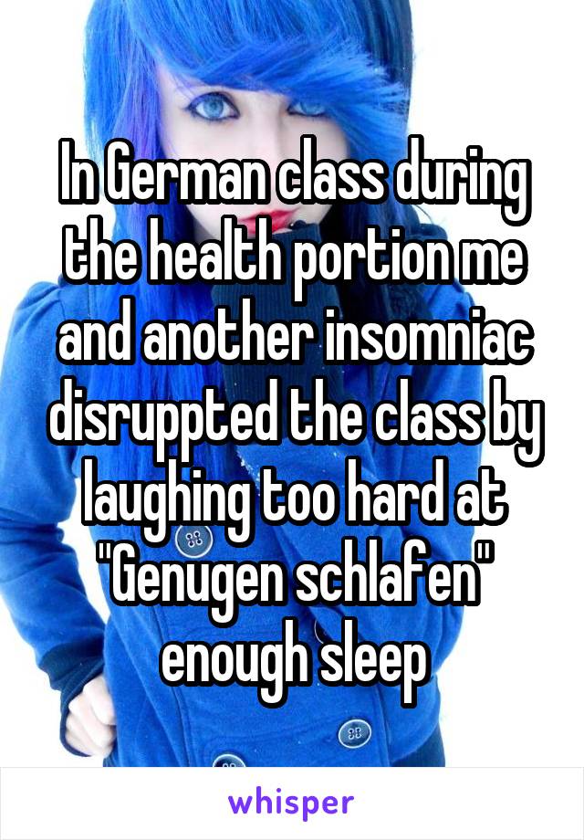 In German class during the health portion me and another insomniac disruppted the class by laughing too hard at "Genugen schlafen" enough sleep