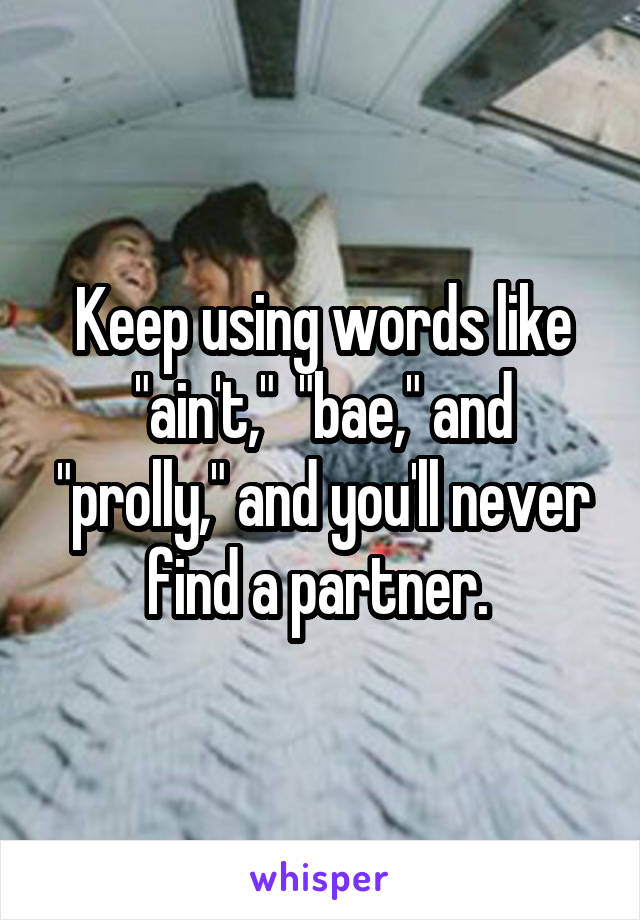 Keep using words like "ain't,"  "bae," and "prolly," and you'll never find a partner. 