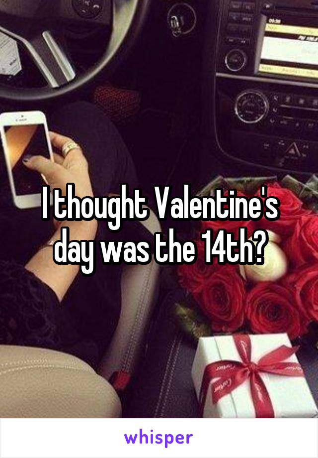 I thought Valentine's day was the 14th?