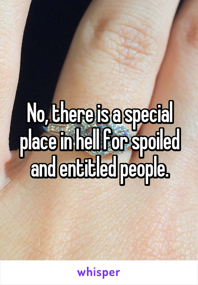 No, there is a special place in hell for spoiled and entitled people.