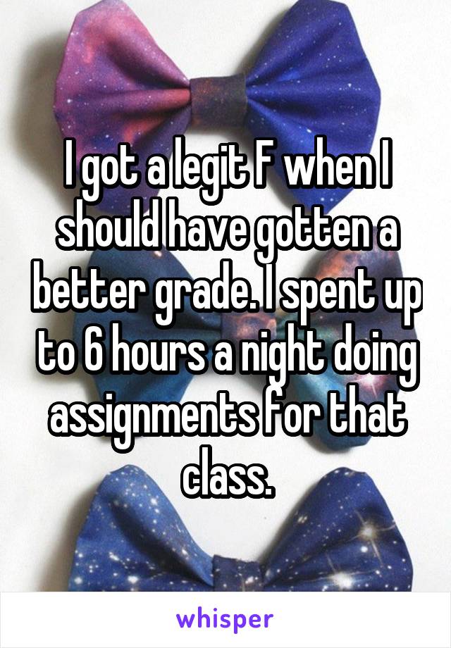 I got a legit F when I should have gotten a better grade. I spent up to 6 hours a night doing assignments for that class.