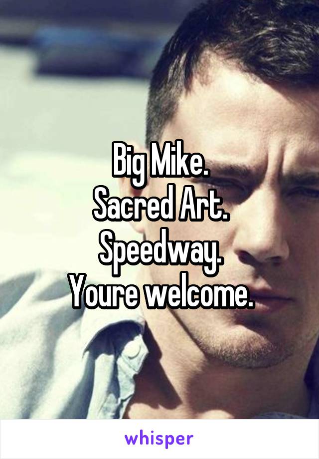 Big Mike.
 Sacred Art. 
Speedway.
Youre welcome.