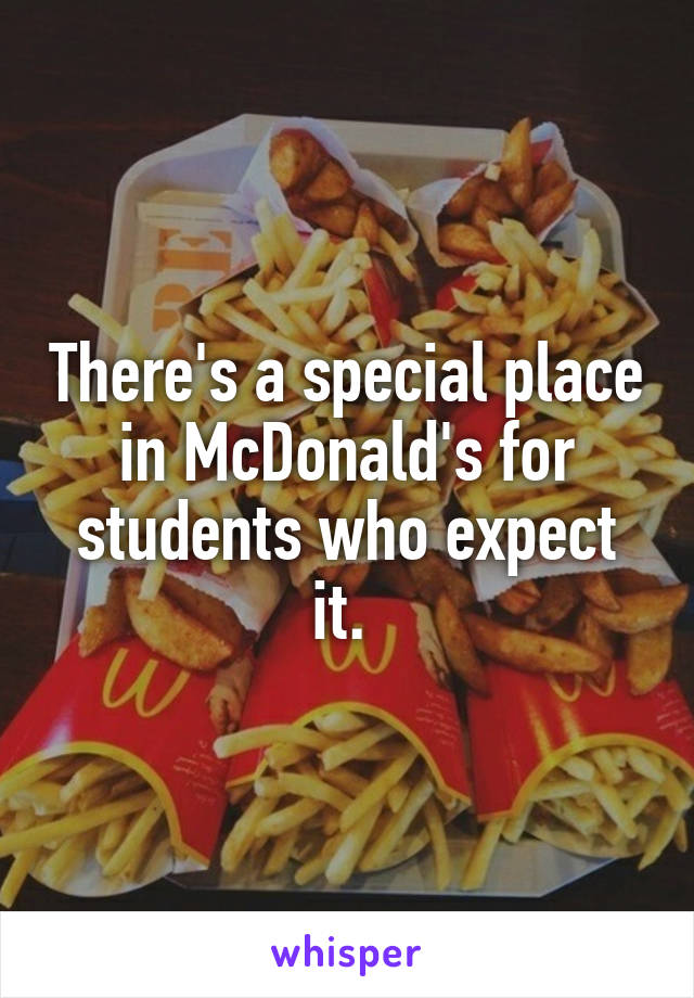 There's a special place in McDonald's for students who expect it. 