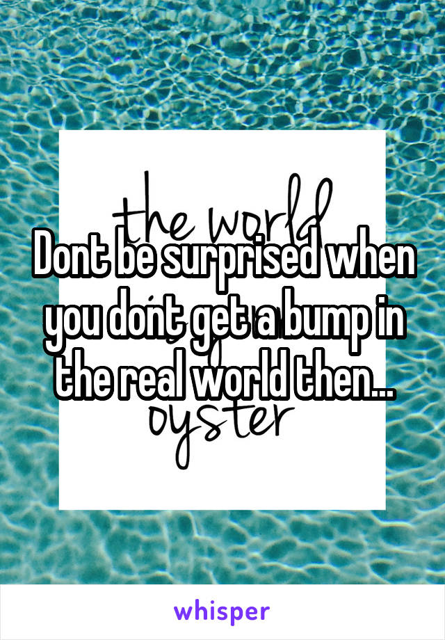 Dont be surprised when you dont get a bump in the real world then...