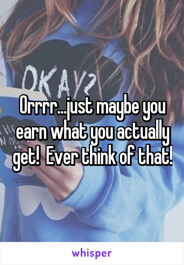 Orrrr...just maybe you earn what you actually get!  Ever think of that!