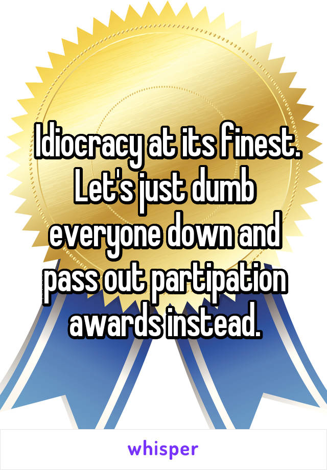  Idiocracy at its finest. Let's just dumb everyone down and pass out partipation awards instead.