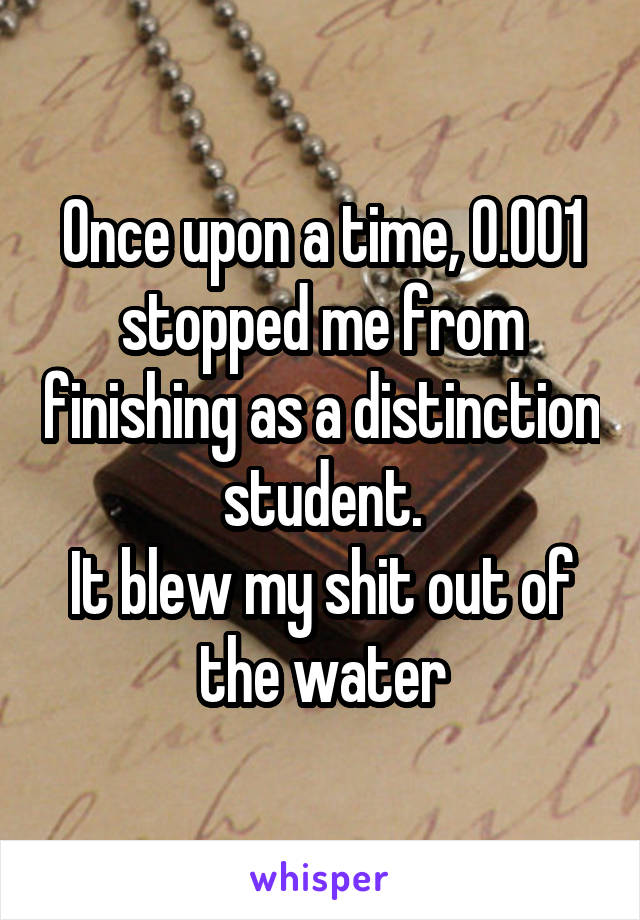 Once upon a time, 0.001 stopped me from finishing as a distinction student.
It blew my shit out of the water