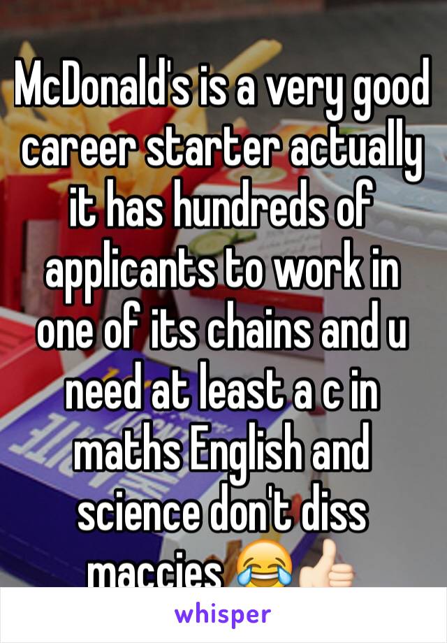 McDonald's is a very good career starter actually it has hundreds of applicants to work in one of its chains and u need at least a c in maths English and science don't diss maccies 😂👍🏻