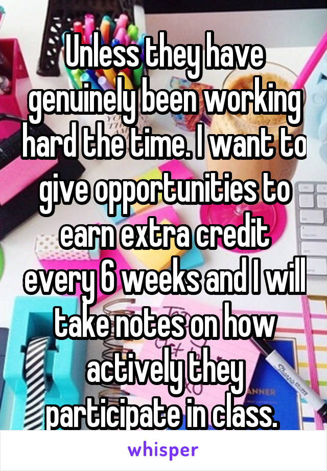 Unless they have genuinely been working hard the time. I want to give opportunities to earn extra credit every 6 weeks and I will take notes on how actively they participate in class. 