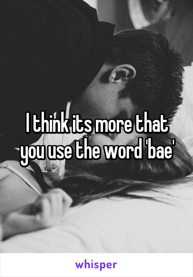 I think its more that you use the word 'bae'