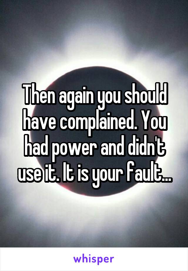 Then again you should have complained. You had power and didn't use it. It is your fault...