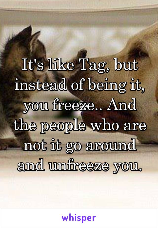 It's like Tag, but instead of being it, you freeze.. And the people who are not it go around and unfreeze you.