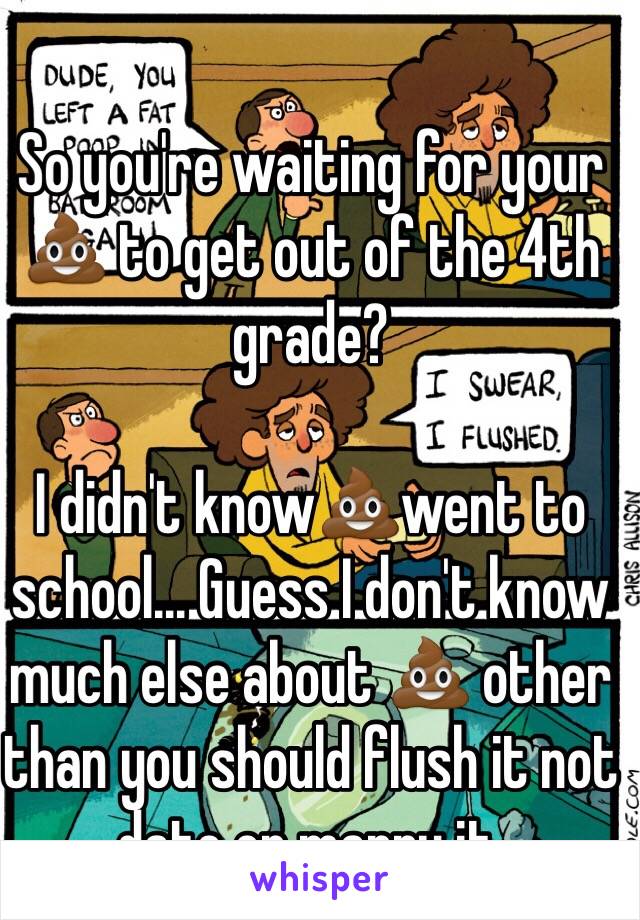 So you're waiting for your 💩 to get out of the 4th grade?

I didn't know💩went to school... Guess I don't know much else about 💩 other than you should flush it not date or marry it.