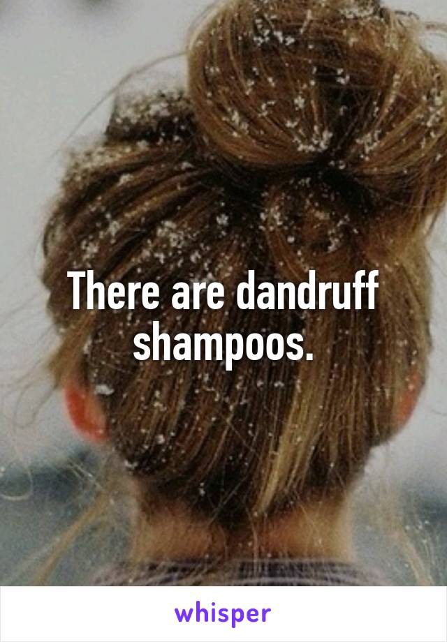 There are dandruff shampoos.