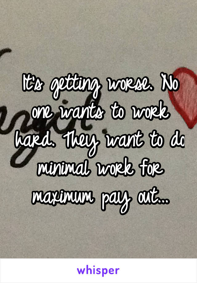 It's getting worse. No one wants to work hard. They want to do minimal work for maximum pay out...