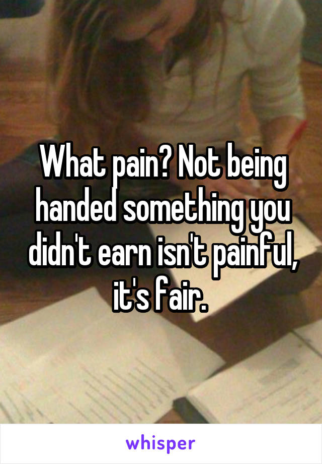 What pain? Not being handed something you didn't earn isn't painful, it's fair. 