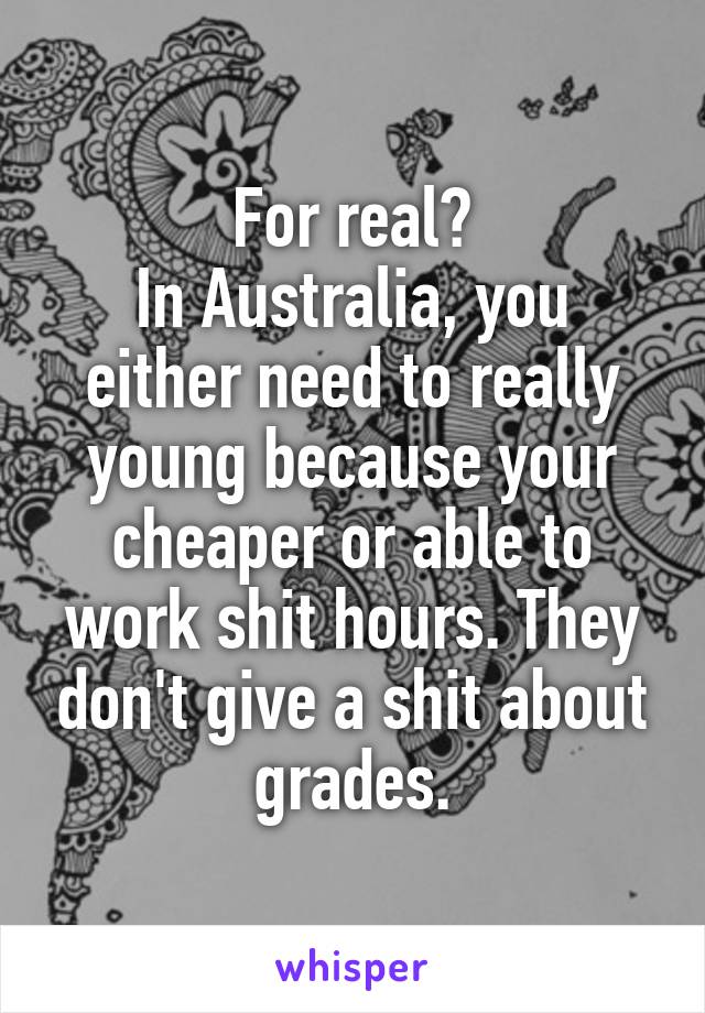 For real?
In Australia, you either need to really young because your cheaper or able to work shit hours. They don't give a shit about grades.