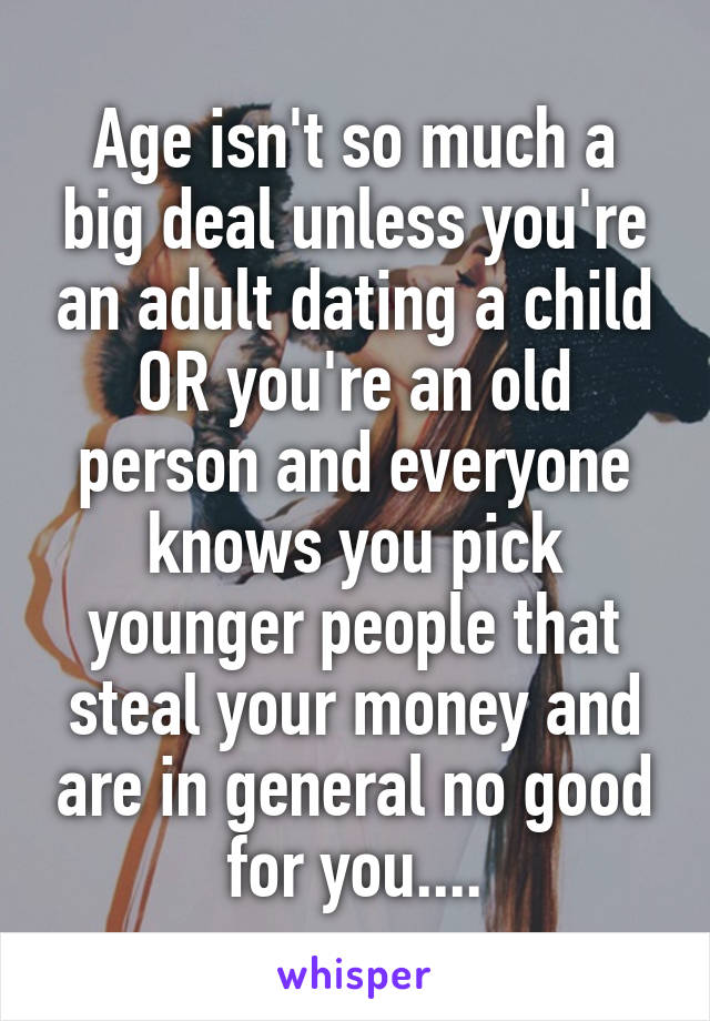 Age isn't so much a big deal unless you're an adult dating a child OR you're an old person and everyone knows you pick younger people that steal your money and are in general no good for you....