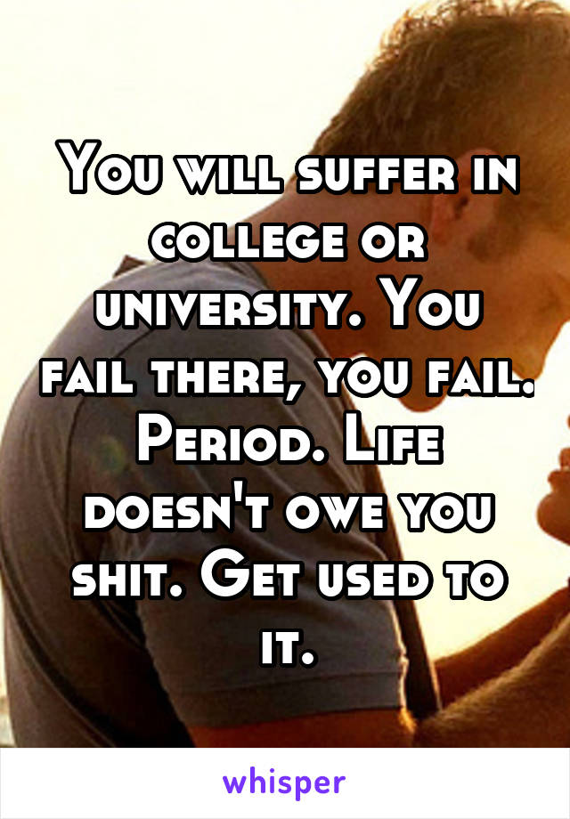 You will suffer in college or university. You fail there, you fail. Period. Life doesn't owe you shit. Get used to it.