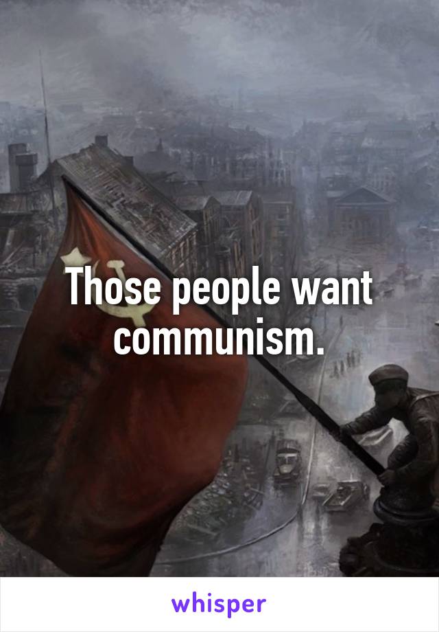 Those people want communism.