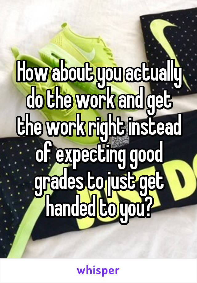 How about you actually do the work and get the work right instead of expecting good grades to just get handed to you?