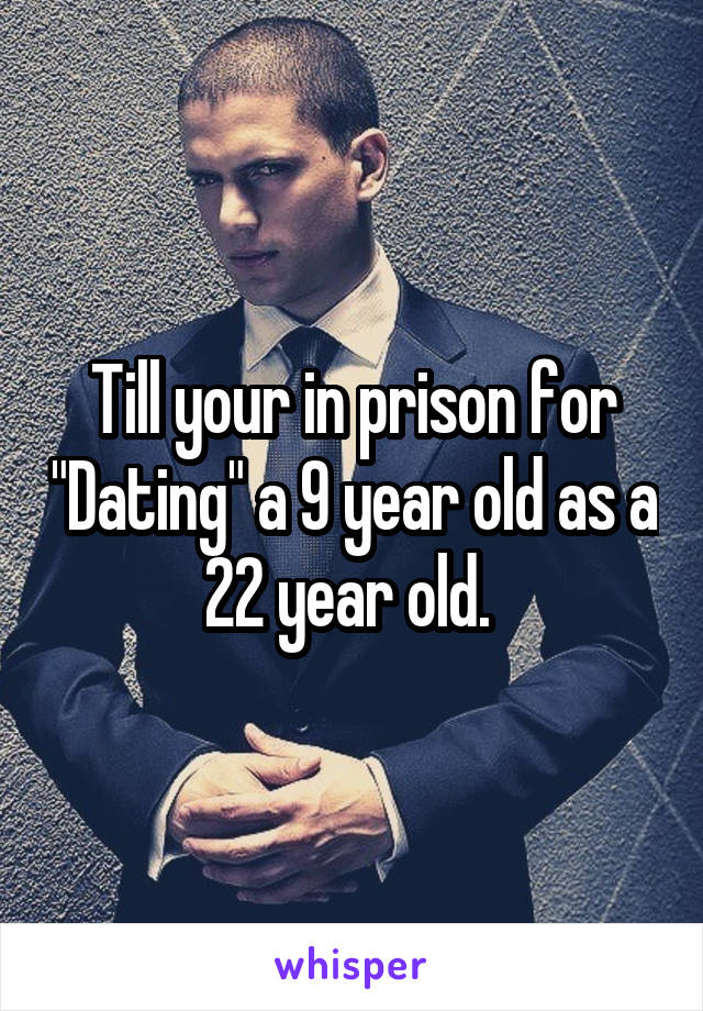 Till your in prison for "Dating" a 9 year old as a 22 year old. 