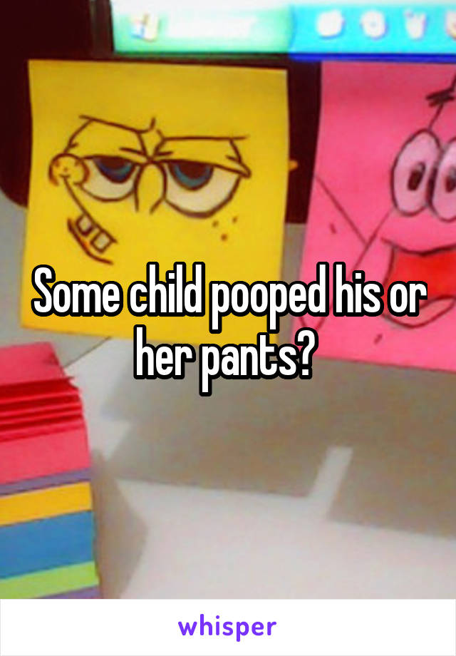 Some child pooped his or her pants? 