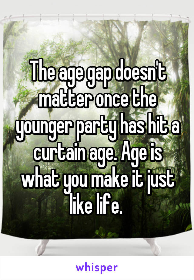 The age gap doesn't matter once the younger party has hit a curtain age. Age is what you make it just like life. 