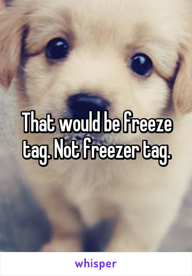 That would be freeze tag. Not freezer tag.