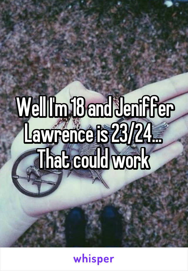 Well I'm 18 and Jeniffer Lawrence is 23/24... 
That could work 