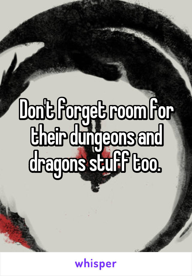 Don't forget room for their dungeons and dragons stuff too. 