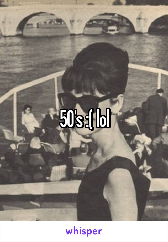 50's :( lol