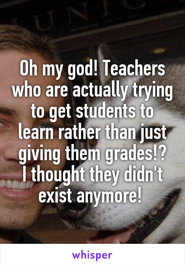 Oh my god! Teachers who are actually trying to get students to learn rather than just giving them grades!?
I thought they didn't exist anymore! 