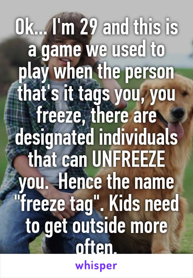 Ok... I'm 29 and this is a game we used to play when the person that's it tags you, you freeze, there are designated individuals that can UNFREEZE you.  Hence the name "freeze tag". Kids need to get outside more often.