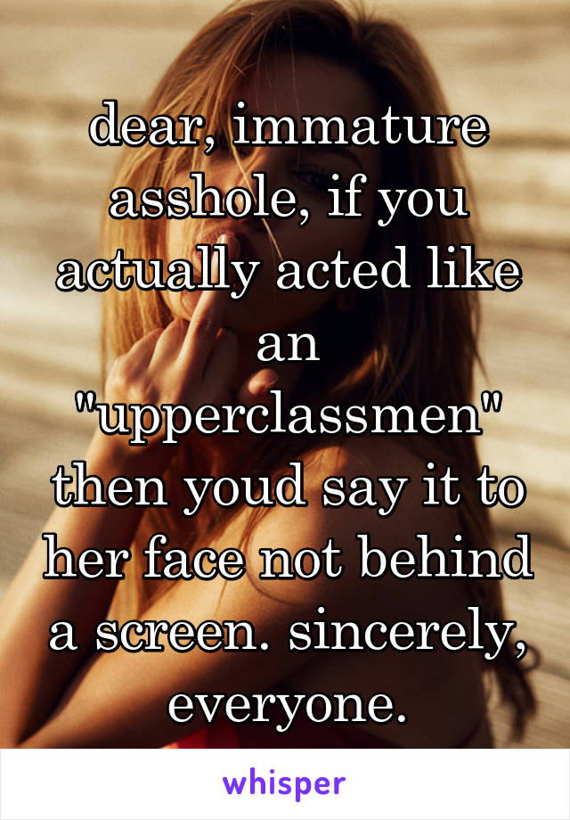 dear, immature asshole, if you actually acted like an "upperclassmen" then youd say it to her face not behind a screen. sincerely, everyone.