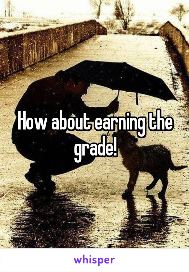 How about earning the grade!